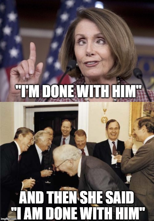Yeah.........right....... | "I'M DONE WITH HIM"; AND THEN SHE SAID "I AM DONE WITH HIM" | image tagged in republicans laughing,nancy pelosi | made w/ Imgflip meme maker