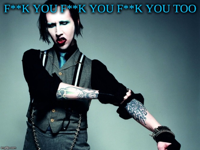 F**K YOU F**K YOU F**K YOU TOO | F**K YOU F**K YOU F**K YOU TOO | image tagged in marilyn manson | made w/ Imgflip meme maker