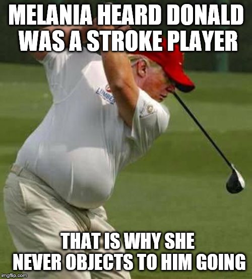 trump is a stroke player | MELANIA HEARD DONALD WAS A STROKE PLAYER; THAT IS WHY SHE NEVER OBJECTS TO HIM GOING | image tagged in trump golf gut | made w/ Imgflip meme maker