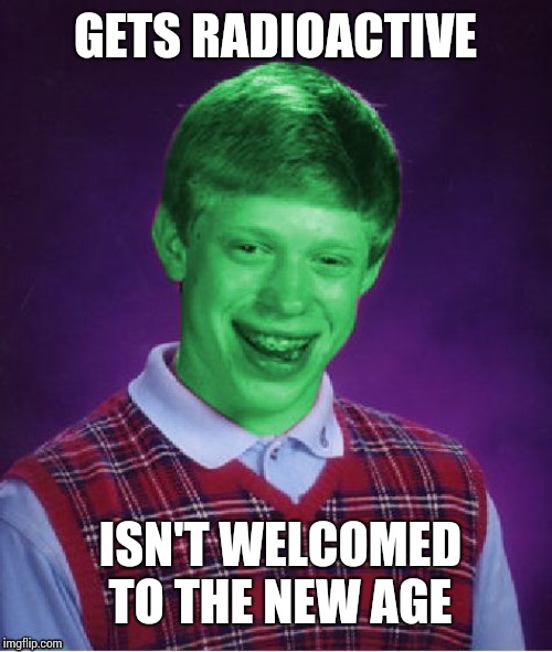 Bad Luck Brian (Radioactive) | GETS RADIOACTIVE; ISN'T WELCOMED TO THE NEW AGE | image tagged in bad luck brian radioactive | made w/ Imgflip meme maker