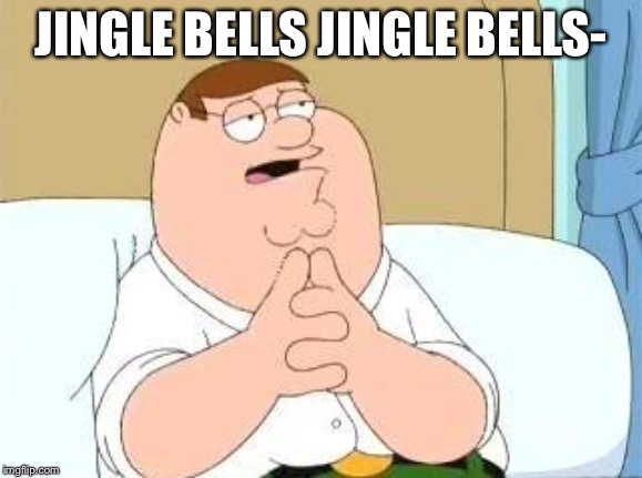 peter griffin go on | JINGLE BELLS JINGLE BELLS- | image tagged in peter griffin go on | made w/ Imgflip meme maker