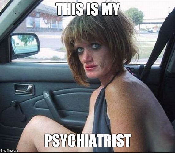 crack whore hooker | THIS IS MY PSYCHIATRIST | image tagged in crack whore hooker | made w/ Imgflip meme maker