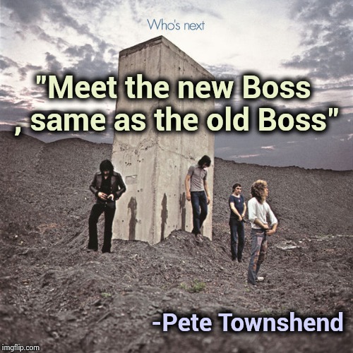 Who's Next | "Meet the new Boss , same as the old Boss" -Pete Townshend | image tagged in who's next | made w/ Imgflip meme maker