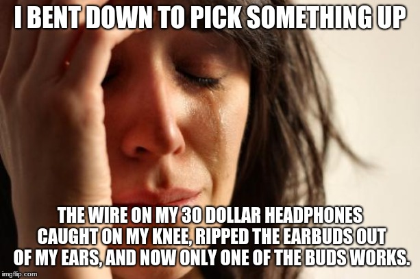 First World Problems | I BENT DOWN TO PICK SOMETHING UP; THE WIRE ON MY 30 DOLLAR HEADPHONES CAUGHT ON MY KNEE, RIPPED THE EARBUDS OUT OF MY EARS, AND NOW ONLY ONE OF THE BUDS WORKS. | image tagged in memes,first world problems | made w/ Imgflip meme maker