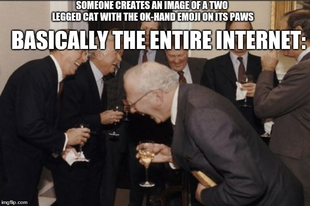 Laughing Men In Suits Meme | SOMEONE CREATES AN IMAGE OF A TWO LEGGED CAT WITH THE OK-HAND EMOJI ON ITS PAWS; BASICALLY THE ENTIRE INTERNET: | image tagged in memes,laughing men in suits | made w/ Imgflip meme maker