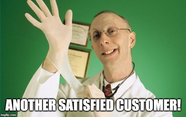 proctology exam | ANOTHER SATISFIED CUSTOMER! | image tagged in proctology exam | made w/ Imgflip meme maker