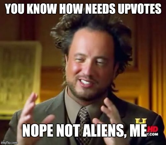 Ancient Aliens Meme | YOU KNOW HOW NEEDS UPVOTES; NOPE NOT ALIENS, ME | image tagged in memes,ancient aliens | made w/ Imgflip meme maker