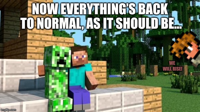 minecraft friendship | NOW EVERYTHING’S BACK TO NORMAL, AS IT SHOULD BE... WE WILL RISE! | image tagged in minecraft friendship | made w/ Imgflip meme maker