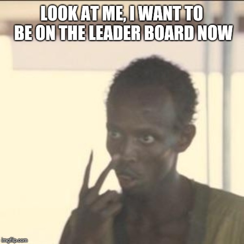 Look At Me Meme | LOOK AT ME, I WANT TO BE ON THE LEADER BOARD NOW | image tagged in memes,look at me | made w/ Imgflip meme maker