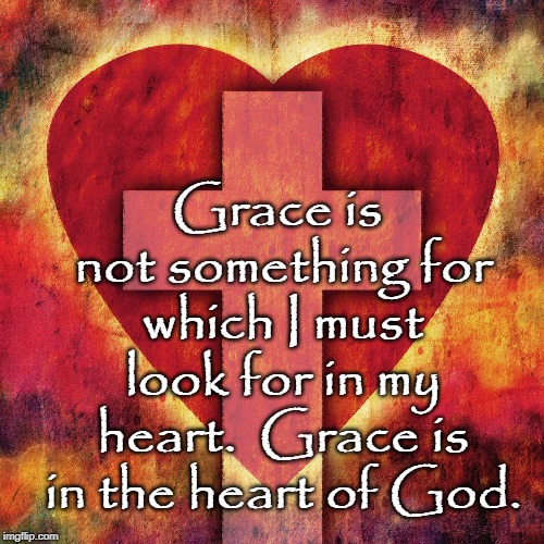 Grace | Grace is not something for which I must look for in my heart.  Grace is in the heart of God. | image tagged in grace | made w/ Imgflip meme maker