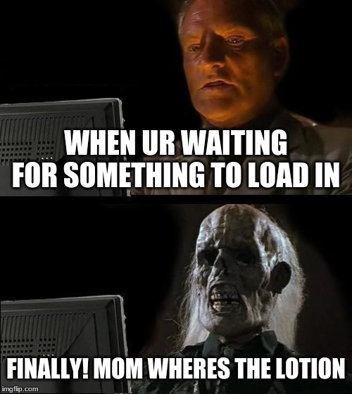 I'll Just Wait Here | WHEN UR WAITING FOR SOMETHING TO LOAD IN; FINALLY! MOM WHERES THE LOTION | image tagged in memes,ill just wait here | made w/ Imgflip meme maker