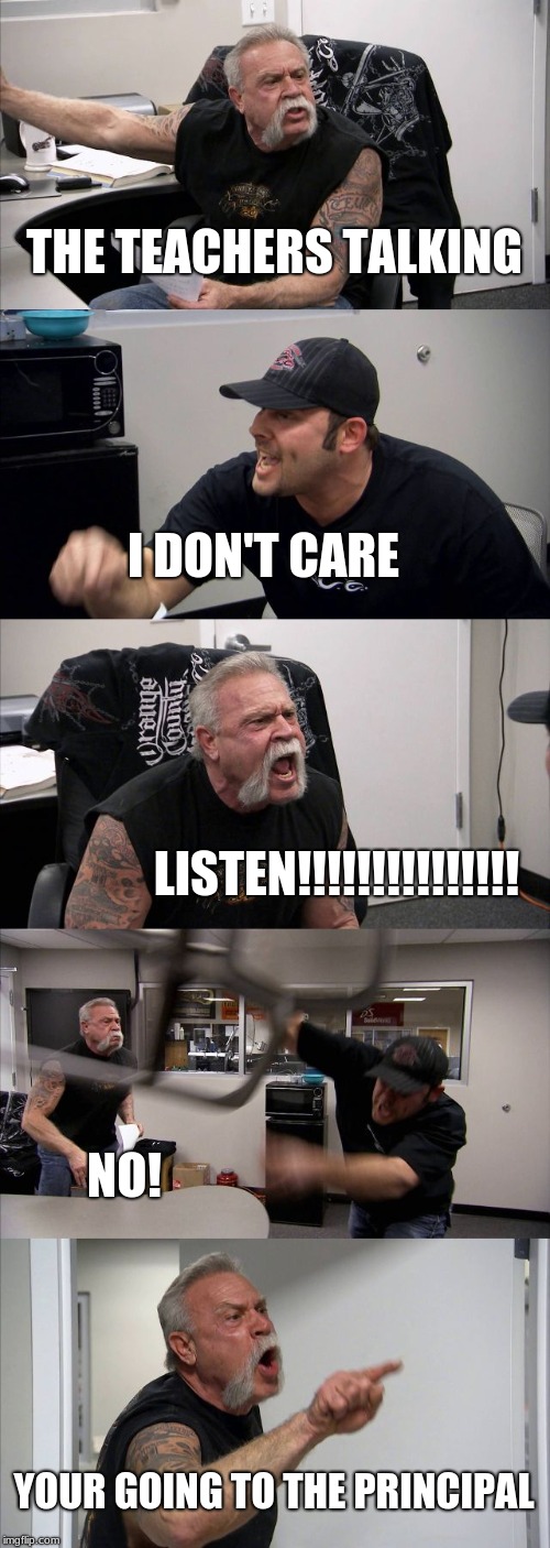American Chopper Argument Meme | THE TEACHERS TALKING; I DON'T CARE; LISTEN!!!!!!!!!!!!!!! NO! YOUR GOING TO THE PRINCIPAL | image tagged in memes,american chopper argument | made w/ Imgflip meme maker
