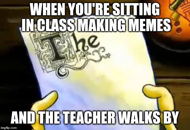 spongebob essay | WHEN YOU'RE SITTING IN CLASS MAKING MEMES; AND THE TEACHER WALKS BY | image tagged in spongebob essay | made w/ Imgflip meme maker