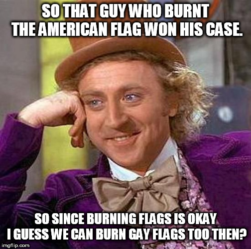 Creepy Condescending Wonka | SO THAT GUY WHO BURNT THE AMERICAN FLAG WON HIS CASE. SO SINCE BURNING FLAGS IS OKAY I GUESS WE CAN BURN GAY FLAGS TOO THEN? | image tagged in memes,creepy condescending wonka,american flag,flags | made w/ Imgflip meme maker