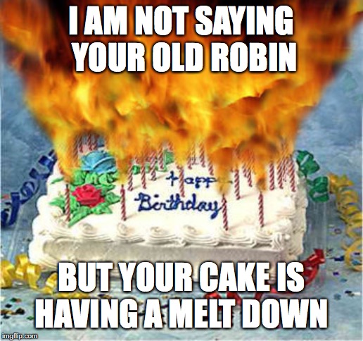 flaming birthday cake | I AM NOT SAYING YOUR OLD ROBIN; BUT YOUR CAKE IS HAVING A MELT DOWN | image tagged in flaming birthday cake | made w/ Imgflip meme maker