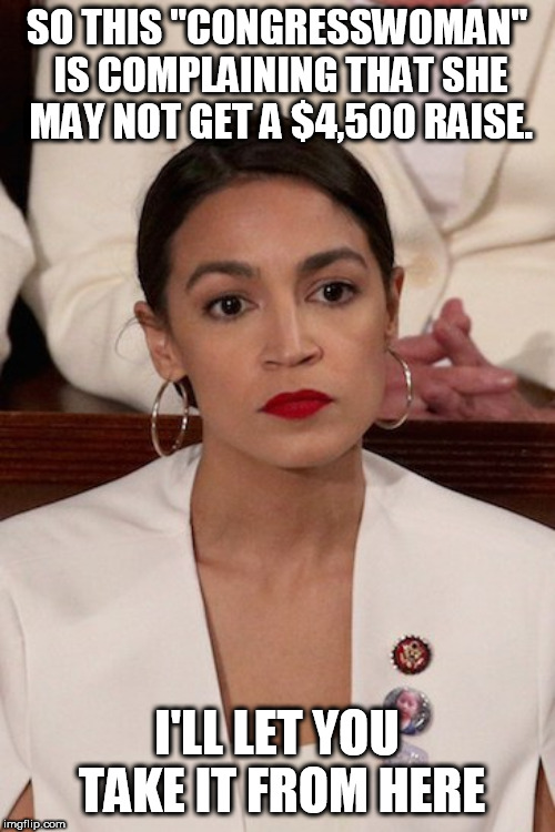 Stupidity strikes again. | SO THIS "CONGRESSWOMAN" IS COMPLAINING THAT SHE MAY NOT GET A $4,500 RAISE. I'LL LET YOU TAKE IT FROM HERE | image tagged in aoc at sotu,stupid liberals,stupid people | made w/ Imgflip meme maker