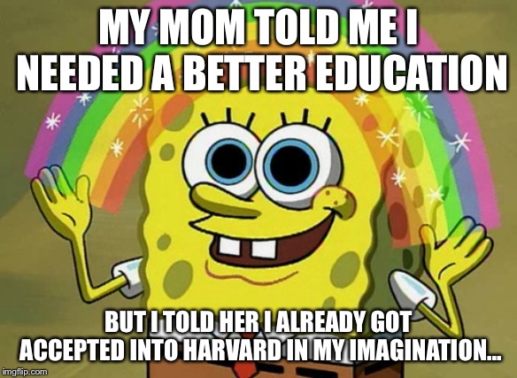 Imagination Spongebob Meme | MY MOM TOLD ME I NEEDED A BETTER EDUCATION; BUT I TOLD HER I ALREADY GOT ACCEPTED INTO HARVARD IN MY IMAGINATION... | image tagged in memes,imagination spongebob | made w/ Imgflip meme maker