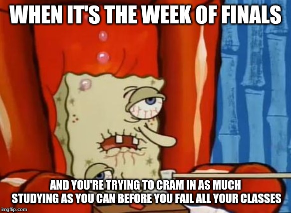 sick spongebob | WHEN IT'S THE WEEK OF FINALS; AND YOU'RE TRYING TO CRAM IN AS MUCH STUDYING AS YOU CAN BEFORE YOU FAIL ALL YOUR CLASSES | image tagged in sick spongebob | made w/ Imgflip meme maker