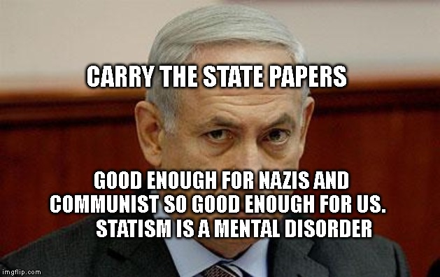 bibi | CARRY THE STATE PAPERS; GOOD ENOUGH FOR NAZIS AND COMMUNIST SO GOOD ENOUGH FOR US.           STATISM IS A MENTAL DISORDER | image tagged in bibi | made w/ Imgflip meme maker