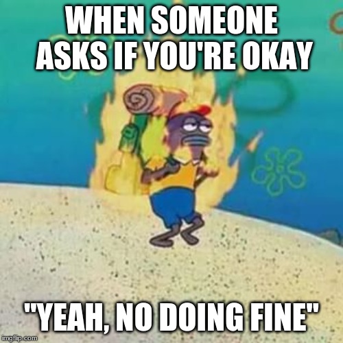 spongebob on fire | WHEN SOMEONE ASKS IF YOU'RE OKAY; "YEAH, NO DOING FINE" | image tagged in spongebob on fire | made w/ Imgflip meme maker