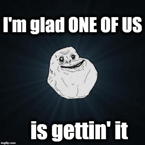 Forever Alone Meme | I'm glad ONE OF US is gettin' it | image tagged in memes,forever alone | made w/ Imgflip meme maker
