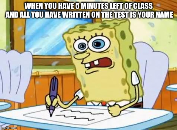 Spongebob | WHEN YOU HAVE 5 MINUTES LEFT OF CLASS AND ALL YOU HAVE WRITTEN ON THE TEST IS YOUR NAME | image tagged in spongebob | made w/ Imgflip meme maker