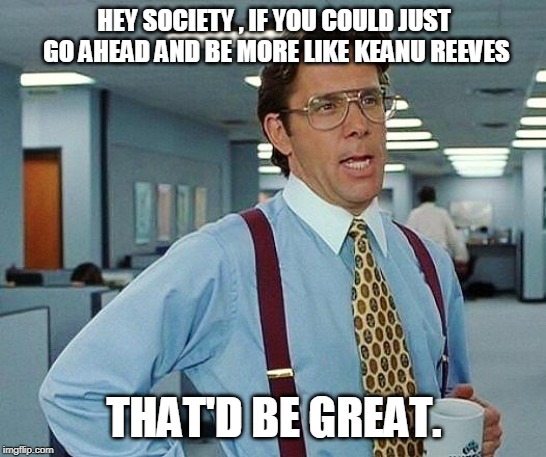 Lumbergh | HEY SOCIETY , IF YOU COULD JUST GO AHEAD AND BE MORE LIKE KEANU REEVES; THAT'D BE GREAT. | image tagged in lumbergh | made w/ Imgflip meme maker