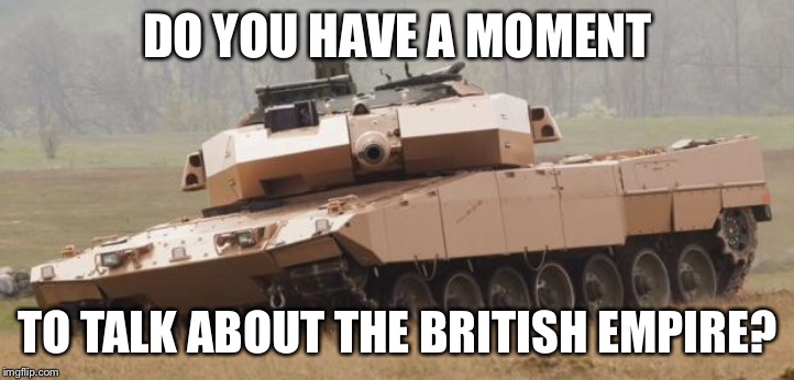 Challenger tank | DO YOU HAVE A MOMENT; TO TALK ABOUT THE BRITISH EMPIRE? | image tagged in challenger tank | made w/ Imgflip meme maker