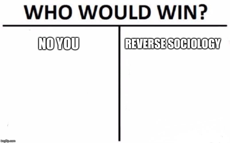 Who Would Win? Meme | NO YOU; REVERSE SOCIOLOGY | image tagged in memes,who would win | made w/ Imgflip meme maker