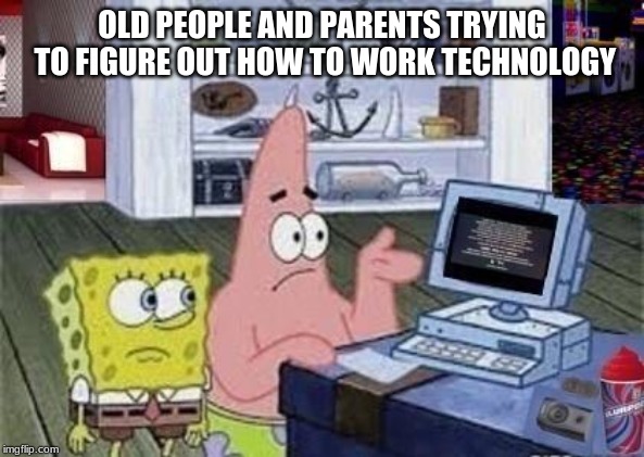 Spongebob Xbox-Like Computer E 74 FAIL! | OLD PEOPLE AND PARENTS TRYING TO FIGURE OUT HOW TO WORK TECHNOLOGY | image tagged in spongebob xbox-like computer e 74 fail | made w/ Imgflip meme maker