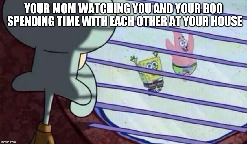 Spongebob looking out window | YOUR MOM WATCHING YOU AND YOUR BOO SPENDING TIME WITH EACH OTHER AT YOUR HOUSE | image tagged in spongebob looking out window | made w/ Imgflip meme maker