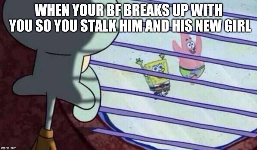 Spongebob looking out window | WHEN YOUR BF BREAKS UP WITH YOU SO YOU STALK HIM AND HIS NEW GIRL | image tagged in spongebob looking out window | made w/ Imgflip meme maker