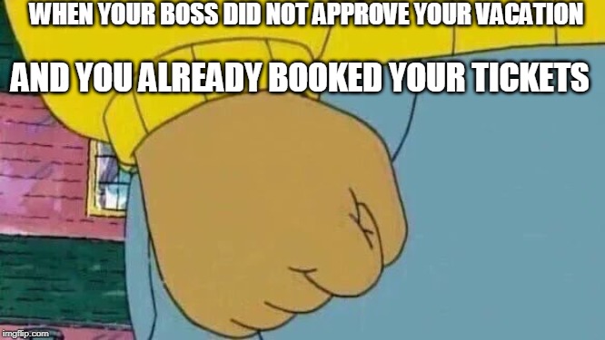 Arthur Fist Meme | WHEN YOUR BOSS DID NOT APPROVE YOUR VACATION; AND YOU ALREADY BOOKED YOUR TICKETS | image tagged in memes,arthur fist | made w/ Imgflip meme maker