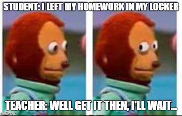 Monkey Puppet | STUDENT: I LEFT MY HOMEWORK IN MY LOCKER; TEACHER: WELL GET IT THEN, I'LL WAIT... | image tagged in monkey puppet | made w/ Imgflip meme maker