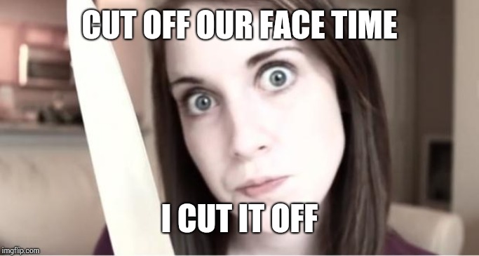 Overly Attached Girlfriend Knife | CUT OFF OUR FACE TIME; I CUT IT OFF | image tagged in overly attached girlfriend knife | made w/ Imgflip meme maker