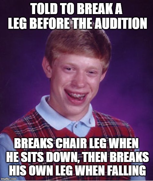Bad Luck Brian Meme | TOLD TO BREAK A LEG BEFORE THE AUDITION BREAKS CHAIR LEG WHEN HE SITS DOWN, THEN BREAKS HIS OWN LEG WHEN FALLING | image tagged in memes,bad luck brian | made w/ Imgflip meme maker