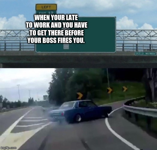 Left Exit 12 Off Ramp Meme | WHEN YOUR LATE TO WORK AND YOU HAVE TO GET THERE BEFORE YOUR BOSS FIRES YOU. | image tagged in memes,left exit 12 off ramp | made w/ Imgflip meme maker