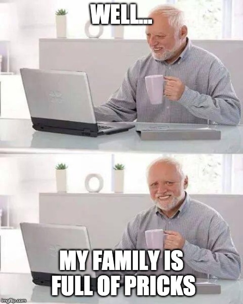 Hide the Pain Harold Meme | WELL... MY FAMILY IS FULL OF PRICKS | image tagged in memes,hide the pain harold | made w/ Imgflip meme maker