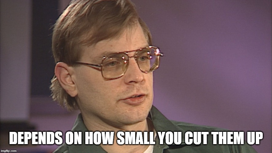 Dahmer | DEPENDS ON HOW SMALL YOU CUT THEM UP | image tagged in dahmer | made w/ Imgflip meme maker