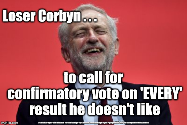 Loser Corbyn | Loser Corbyn . . . to call for confirmatory vote on 'EVERY' result he doesn't like; #cultofcorbyn #labourisdead #weaintcorbyn #jc4pmnow #wearecorbyn #gtto #jc4pm2019 #jc4pm Corbyn Abbott McDonnell | image tagged in cultofcorbyn,labourisdead,funny,communist socialist,gtto jc4pmnow jc4pm2019,anti-semite and a racist | made w/ Imgflip meme maker