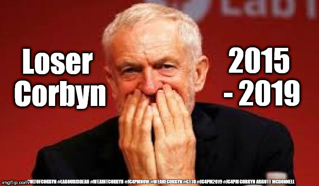 Loser Corbyn 2015-2019 | 2015 - 2019; Loser Corbyn; #CULTOFCORBYN #LABOURISDEAD #WEAINTCORBYN #JC4PMNOW #WEARECORBYN #GTTO #JC4PM2019 #JC4PM CORBYN ABBOTT MCDONNELL | image tagged in cultofcorbyn,labourisdead,gtto jc4pmnow,anti-semite and a racist,communist socialist,wearecorbyn weaintcorbyn | made w/ Imgflip meme maker