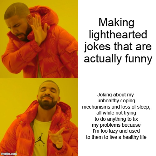 Crazed mess jokes about his self deprecating sense of humor | Making lighthearted jokes that are actually funny; Joking about my unhealthy coping mechanisms and loss of sleep, all while not trying to do anything to fix my problems because I'm too lazy and used to them to live a healthy life | image tagged in memes,drake hotline bling,depression,why did i make this | made w/ Imgflip meme maker