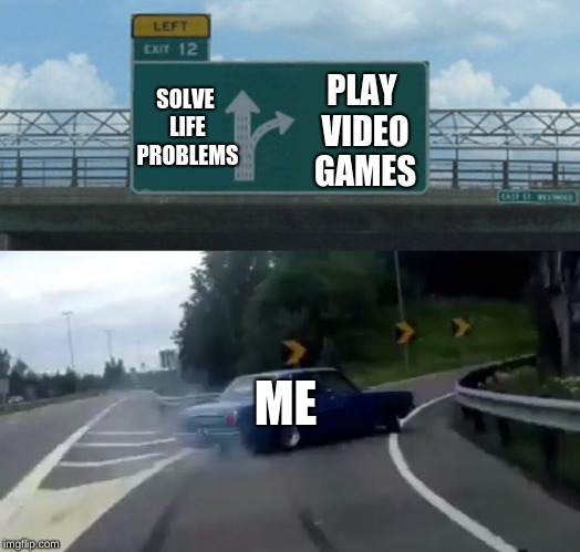 Left Exit 12 Off Ramp | SOLVE LIFE PROBLEMS; PLAY VIDEO GAMES; ME | image tagged in memes,left exit 12 off ramp | made w/ Imgflip meme maker