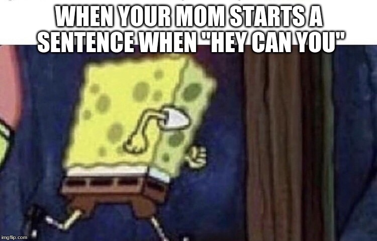 Spongebob running | WHEN YOUR MOM STARTS A SENTENCE WHEN "HEY CAN YOU" | image tagged in spongebob running | made w/ Imgflip meme maker