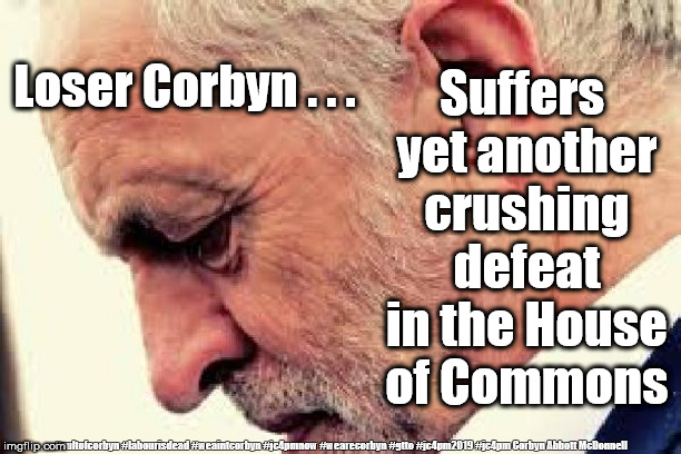 Loser Corbyn defeated | Suffers yet another crushing defeat in the House of Commons; Loser Corbyn . . . #cultofcorbyn #labourisdead #weaintcorbyn #jc4pmnow #wearecorbyn #gtto #jc4pm2019 #jc4pm Corbyn Abbott McDonnell | image tagged in cultofcorbyn,labourisdead,gtto jc4pmnow jc4pm2019,anti-semite and a racist,communist socialist,wearecorbyn weaintcorbyn | made w/ Imgflip meme maker