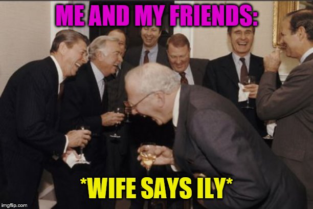 Laughing Men In Suits Meme | ME AND MY FRIENDS:; *WIFE SAYS ILY* | image tagged in memes,laughing men in suits | made w/ Imgflip meme maker