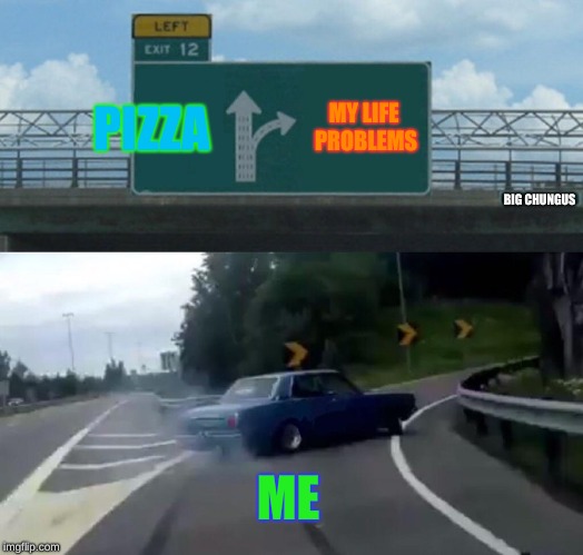 Left Exit 12 Off Ramp Meme | PIZZA; MY LIFE PROBLEMS; BIG CHUNGUS; ME | image tagged in memes,left exit 12 off ramp | made w/ Imgflip meme maker