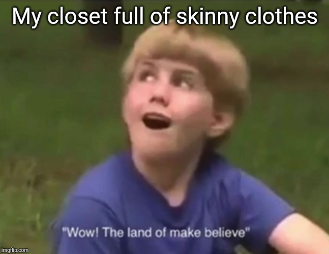 The Land of Make Believe | My closet full of skinny clothes | image tagged in the land of make believe | made w/ Imgflip meme maker