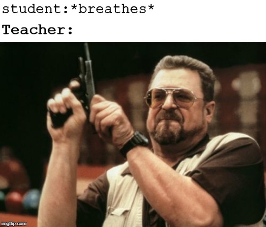 student:*breathes*; Teacher: | image tagged in memes,am i the only one around here,blank white template | made w/ Imgflip meme maker