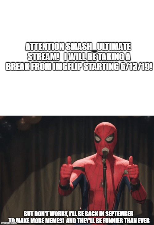 Important Message!  Please read. | ATTENTION SMASH_ULTIMATE STREAM!   I WILL BE TAKING A BREAK FROM IMGFLIP STARTING 6/13/19! BUT DON'T WORRY, I'LL BE BACK IN SEPTEMBER TO MAKE MORE MEMES!  AND THEY'LL BE FUNNIER THAN EVER | image tagged in blank white template | made w/ Imgflip meme maker
